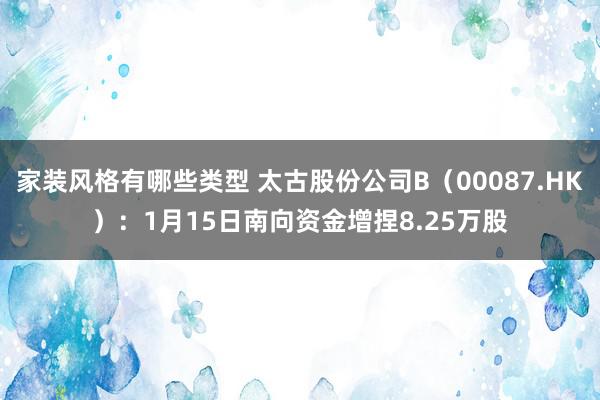 家装风格有哪些类型 太古股份公司B（00087.HK）：1月15日南向资金增捏8.25万股