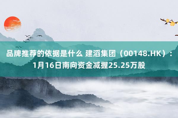 品牌推荐的依据是什么 建滔集团（00148.HK）：1月16日南向资金减握25.25万股