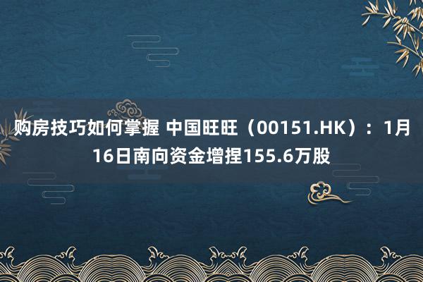 购房技巧如何掌握 中国旺旺（00151.HK）：1月16日南向资金增捏155.6万股