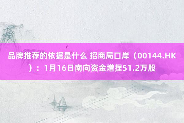 品牌推荐的依据是什么 招商局口岸（00144.HK）：1月16日南向资金增捏51.2万股