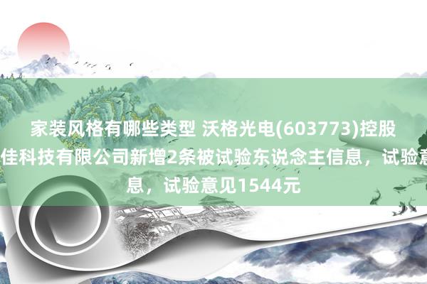 家装风格有哪些类型 沃格光电(603773)控股的深圳沃特佳科技有限公司新增2条被试验东说念主信息，试验意见1544元