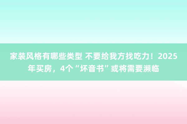 家装风格有哪些类型 不要给我方找吃力！2025年买房，4个“坏音书”或将需要濒临