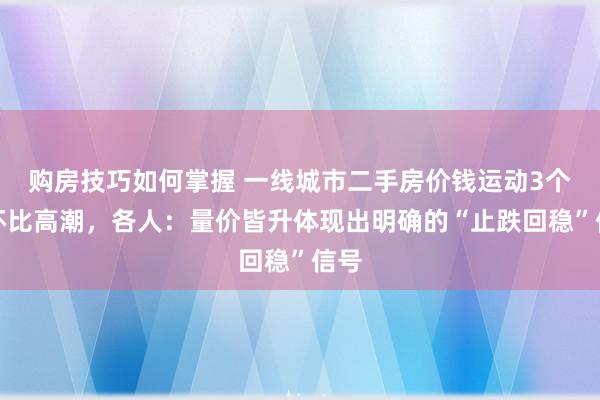 购房技巧如何掌握 一线城市二手房价钱运动3个月环比高潮，各人：量价皆升体现出明确的“止跌回稳”信号