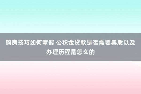 购房技巧如何掌握 公积金贷款是否需要典质以及办理历程是怎么的