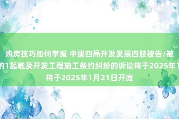 购房技巧如何掌握 中建四局开发发展四肢被告/被上诉东谈主的1起触及开发工程施工条约纠纷的诉讼将于2025年1月21日开庭