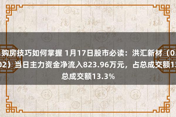 购房技巧如何掌握 1月17日股市必读：洪汇新材（002802）当日主力资金净流入823.96万元，占总成交额13.3%