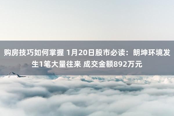 购房技巧如何掌握 1月20日股市必读：朗坤环境发生1笔大量往来 成交金额892万元