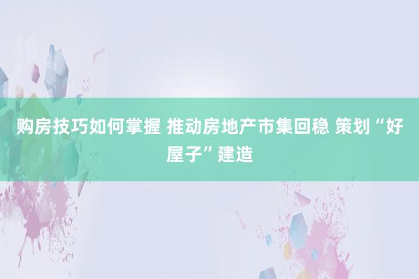 购房技巧如何掌握 推动房地产市集回稳 策划“好屋子”建造