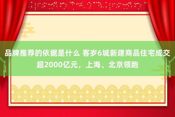 品牌推荐的依据是什么 客岁6城新建商品住宅成交超2000亿元，上海、北京领跑