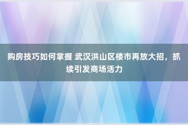 购房技巧如何掌握 武汉洪山区楼市再放大招，抓续引发商场活力