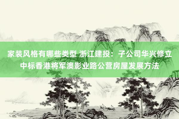 家装风格有哪些类型 浙江建投：子公司华兴修立中标香港将军澳影业路公营房屋发展方法