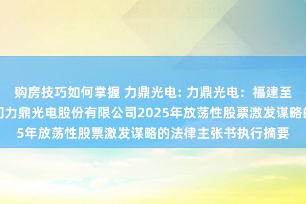 购房技巧如何掌握 力鼎光电: 力鼎光电：福建至理讼师事务所对于厦门力鼎光电股份有限公司2025年放荡性股票激发谋略的法律主张书执行摘要