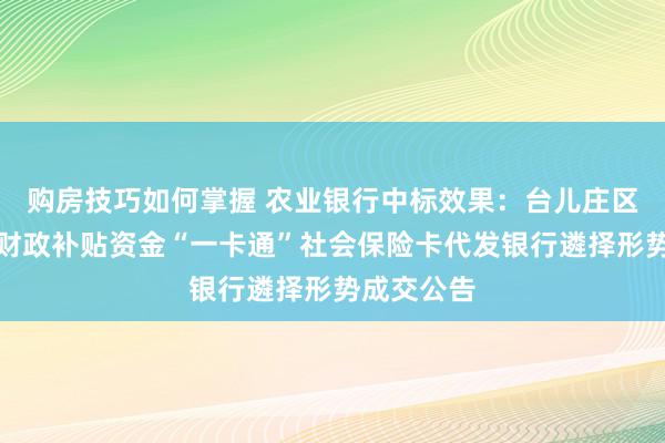 购房技巧如何掌握 农业银行中标效果：台儿庄区惠民惠农财政补贴资金“一卡通”社会保险卡代发银行遴择形势成交公告