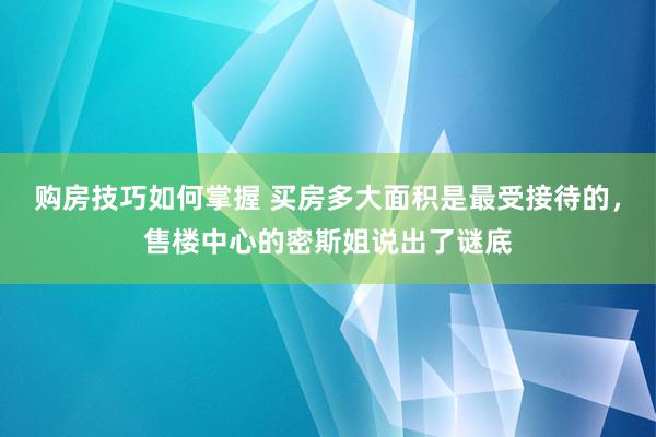 购房技巧如何掌握 买房多大面积是最受接待的，售楼中心的密斯姐说出了谜底