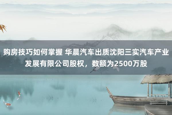 购房技巧如何掌握 华晨汽车出质沈阳三实汽车产业发展有限公司股权，数额为2500万股