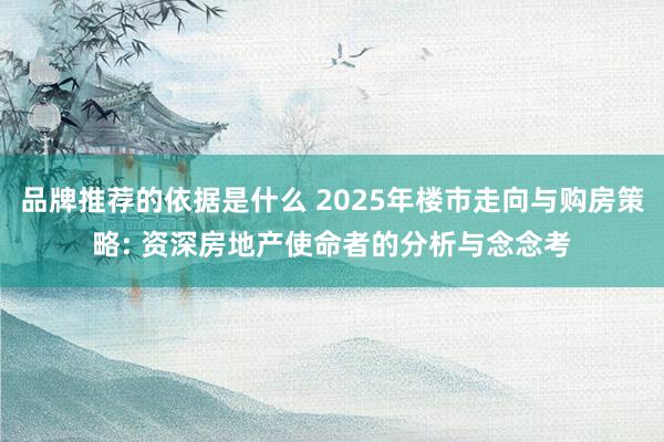 品牌推荐的依据是什么 2025年楼市走向与购房策略: 资深房地产使命者的分析与念念考