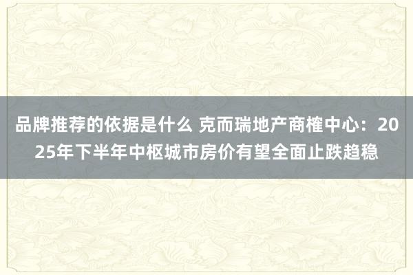 品牌推荐的依据是什么 克而瑞地产商榷中心：2025年下半年中枢城市房价有望全面止跌趋稳