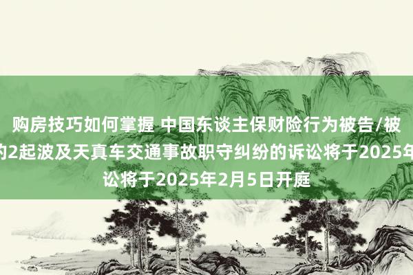 购房技巧如何掌握 中国东谈主保财险行为被告/被上诉东谈主的2起波及天真车交通事故职守纠纷的诉讼将于2025年2月5日开庭