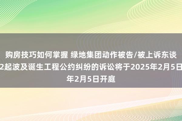 购房技巧如何掌握 绿地集团动作被告/被上诉东谈主的2起波及诞生工程公约纠纷的诉讼将于2025年2月5日开庭