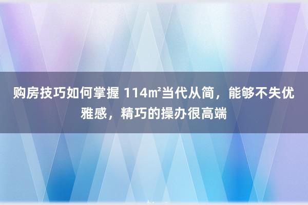 购房技巧如何掌握 114㎡当代从简，能够不失优雅感，精巧的操办很高端