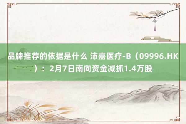 品牌推荐的依据是什么 沛嘉医疗-B（09996.HK）：2月7日南向资金减抓1.4万股