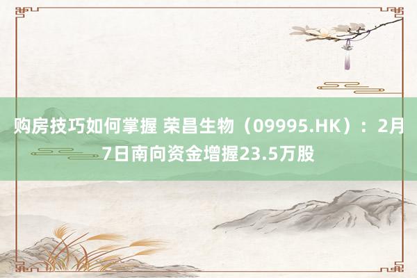 购房技巧如何掌握 荣昌生物（09995.HK）：2月7日南向资金增握23.5万股