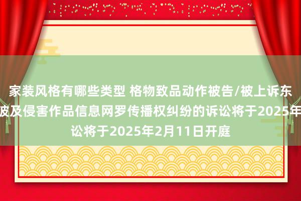 家装风格有哪些类型 格物致品动作被告/被上诉东说念主的2起波及侵害作品信息网罗传播权纠纷的诉讼将于2025年2月11日开庭