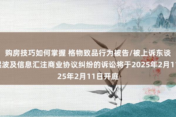 购房技巧如何掌握 格物致品行为被告/被上诉东谈主的1起波及信息汇注商业协议纠纷的诉讼将于2025年2月11日开庭