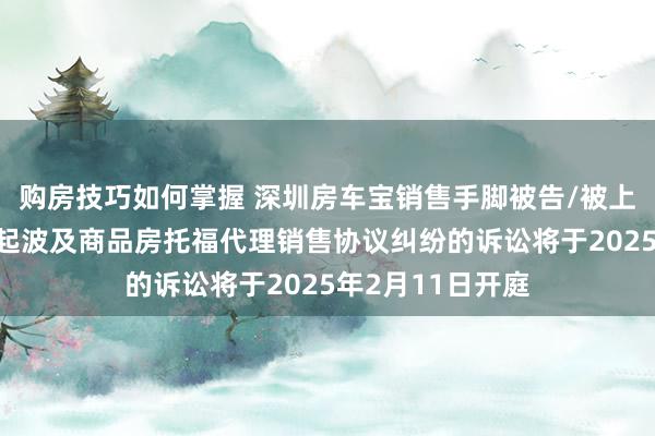 购房技巧如何掌握 深圳房车宝销售手脚被告/被上诉东说念主的1起波及商品房托福代理销售协议纠纷的诉讼将于2025年2月11日开庭