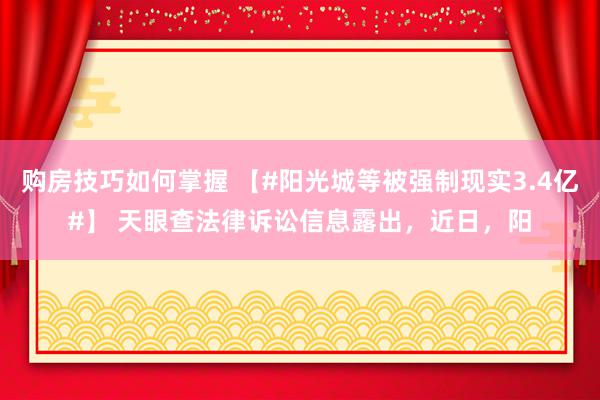 购房技巧如何掌握 【#阳光城等被强制现实3.4亿#】 天眼查法律诉讼信息露出，近日，阳