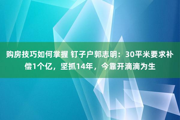 购房技巧如何掌握 钉子户郭志明：30平米要求补偿1个亿，坚抓14年，今靠开滴滴为生