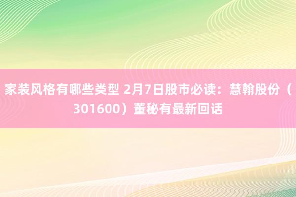 家装风格有哪些类型 2月7日股市必读：慧翰股份（301600）董秘有最新回话