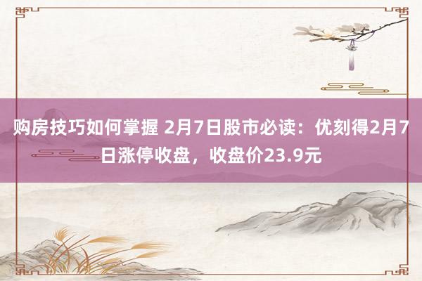 购房技巧如何掌握 2月7日股市必读：优刻得2月7日涨停收盘，收盘价23.9元