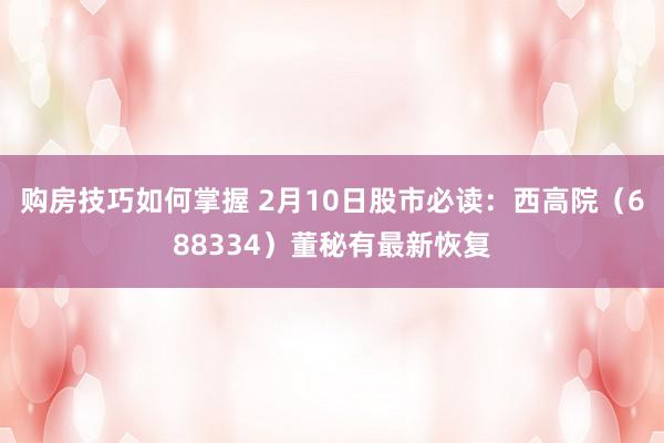 购房技巧如何掌握 2月10日股市必读：西高院（688334）董秘有最新恢复