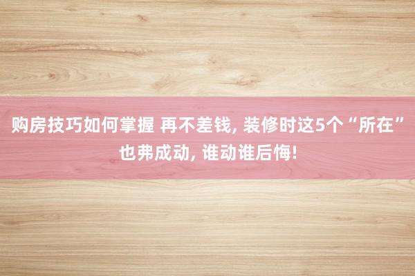 购房技巧如何掌握 再不差钱, 装修时这5个“所在”也弗成动, 谁动谁后悔!