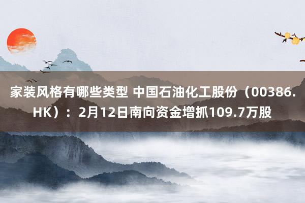 家装风格有哪些类型 中国石油化工股份（00386.HK）：2月12日南向资金增抓109.7万股