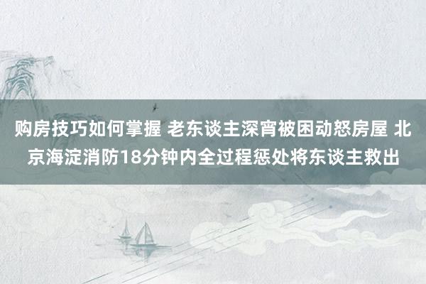 购房技巧如何掌握 老东谈主深宵被困动怒房屋 北京海淀消防18分钟内全过程惩处将东谈主救出