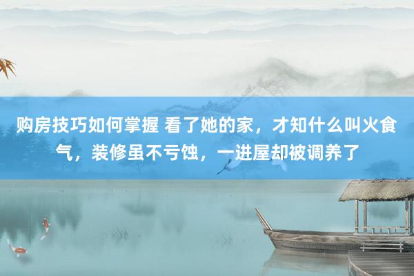 购房技巧如何掌握 看了她的家，才知什么叫火食气，装修虽不亏蚀，一进屋却被调养了