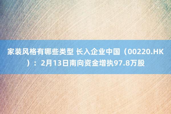 家装风格有哪些类型 长入企业中国（00220.HK）：2月13日南向资金增执97.8万股