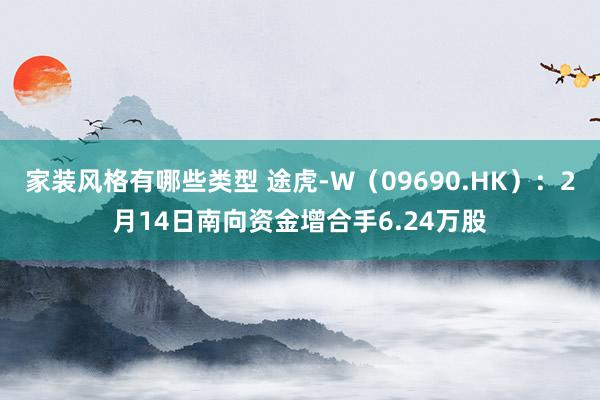 家装风格有哪些类型 途虎-W（09690.HK）：2月14日南向资金增合手6.24万股