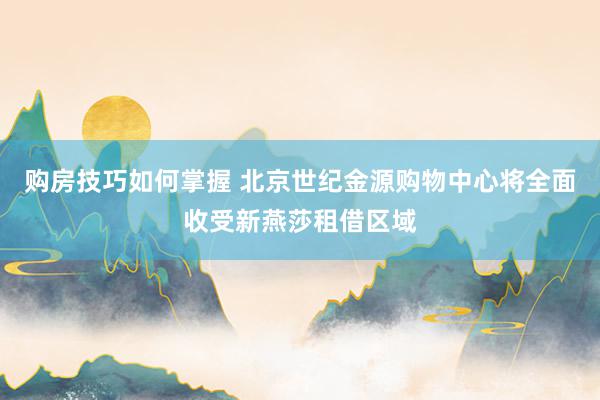 购房技巧如何掌握 北京世纪金源购物中心将全面收受新燕莎租借区域