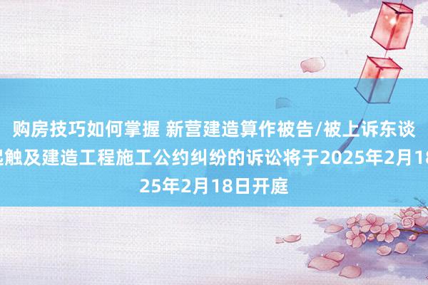 购房技巧如何掌握 新营建造算作被告/被上诉东谈主的1起触及建造工程施工公约纠纷的诉讼将于2025年2月18日开庭