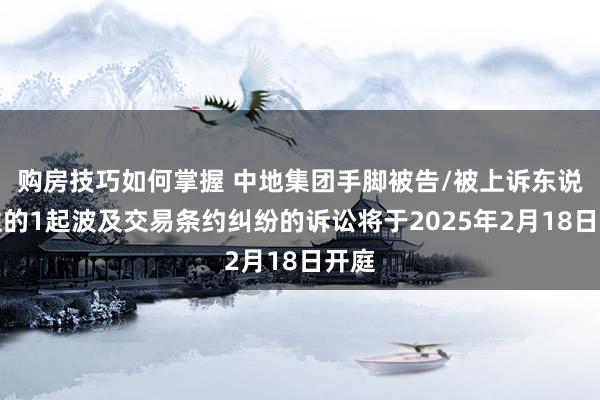 购房技巧如何掌握 中地集团手脚被告/被上诉东说念主的1起波及交易条约纠纷的诉讼将于2025年2月18日开庭