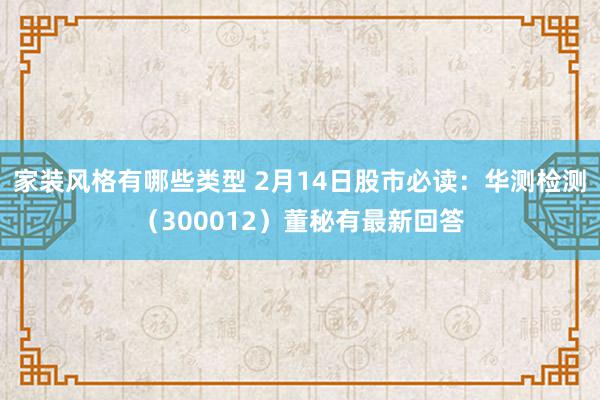 家装风格有哪些类型 2月14日股市必读：华测检测（300012）董秘有最新回答