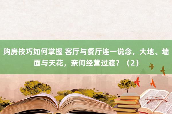 购房技巧如何掌握 客厅与餐厅连一说念，大地、墙面与天花，奈何经营过渡？（2）