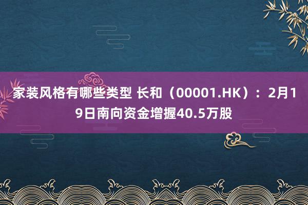 家装风格有哪些类型 长和（00001.HK）：2月19日南向资金增握40.5万股