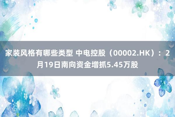 家装风格有哪些类型 中电控股（00002.HK）：2月19日南向资金增抓5.45万股