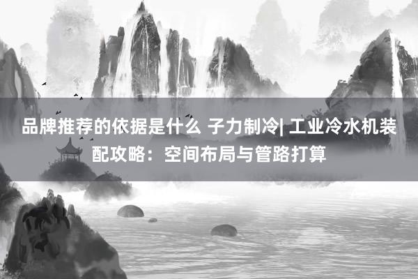 品牌推荐的依据是什么 子力制冷| 工业冷水机装配攻略：空间布局与管路打算