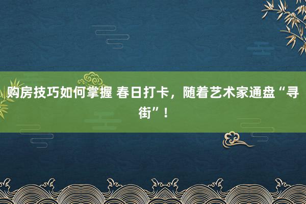 购房技巧如何掌握 春日打卡，随着艺术家通盘“寻街”！