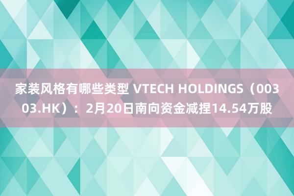 家装风格有哪些类型 VTECH HOLDINGS（00303.HK）：2月20日南向资金减捏14.54万股